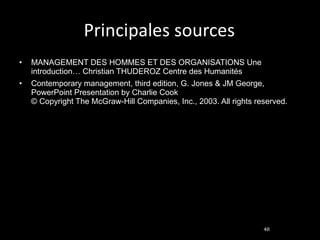Principales sources MANAGEMENT DES HOMMES ET DES ORGANISATIONS Une introduction… Christian THUDEROZ Centre des Humanités Contemporary management, third edition, G. Jones & JM George,  PowerPoint Presentation by Charlie Cook © Copyright The McGraw-Hill Companies, Inc., 2003. All rights reserved. 