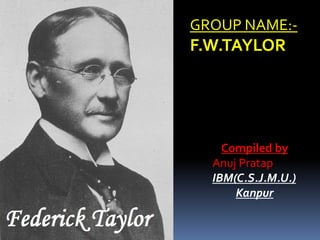 GROUP NAME:-
F.W.TAYLOR




    Compiled by
  Anuj Pratap
  IBM(C.S.J.M.U.)
      Kanpur
 