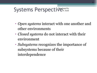 Systems Perspective 
Developed by 
N. Zaidi 
• Open systems interact with one another and 
other environments 
• Closed systems do not interact with their 
environment 
• Subsystems recognizes the importance of 
subsystems because of their 
interdependence 
31 
 