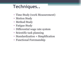 Techniques.. 
• Time Study (work Measurement) 
• Motion Study 
• Method Study 
• Fatigue Study 
• Differential wage rate system 
• Scientific task planning 
• Standardization + Simplification 
• Functional Foremanship 
 