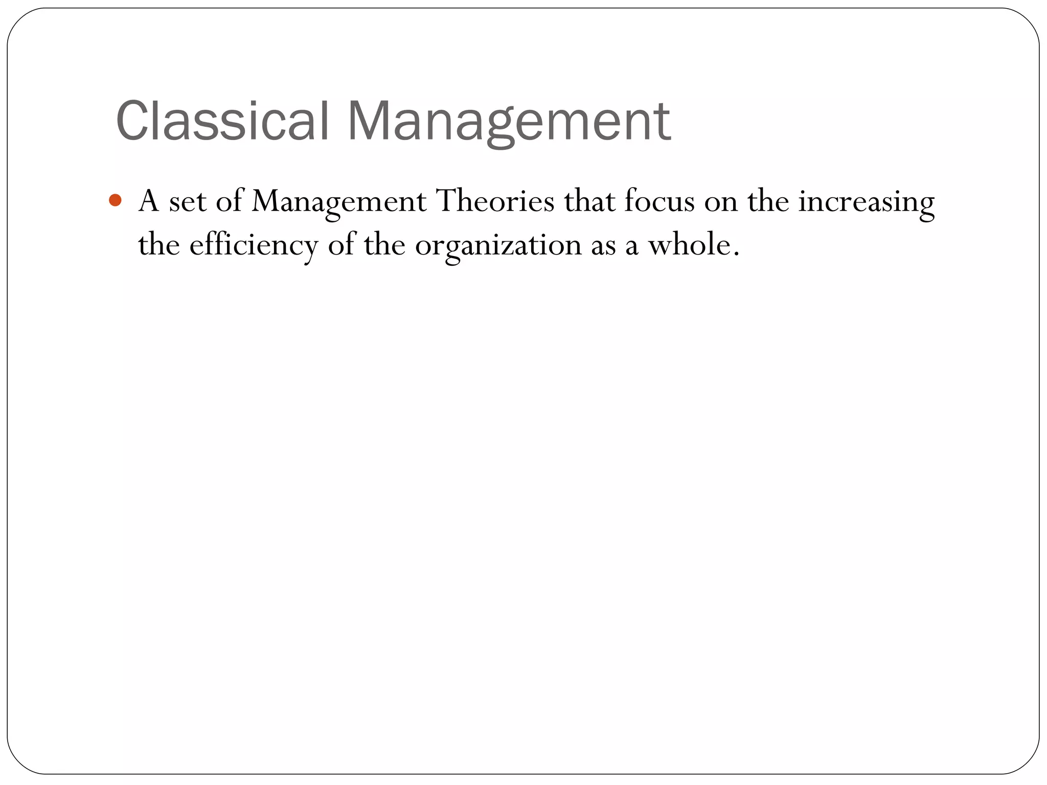 Classical Management  A set of Management Theories that focus on the increasing the efficiency of the organization as a whole. 