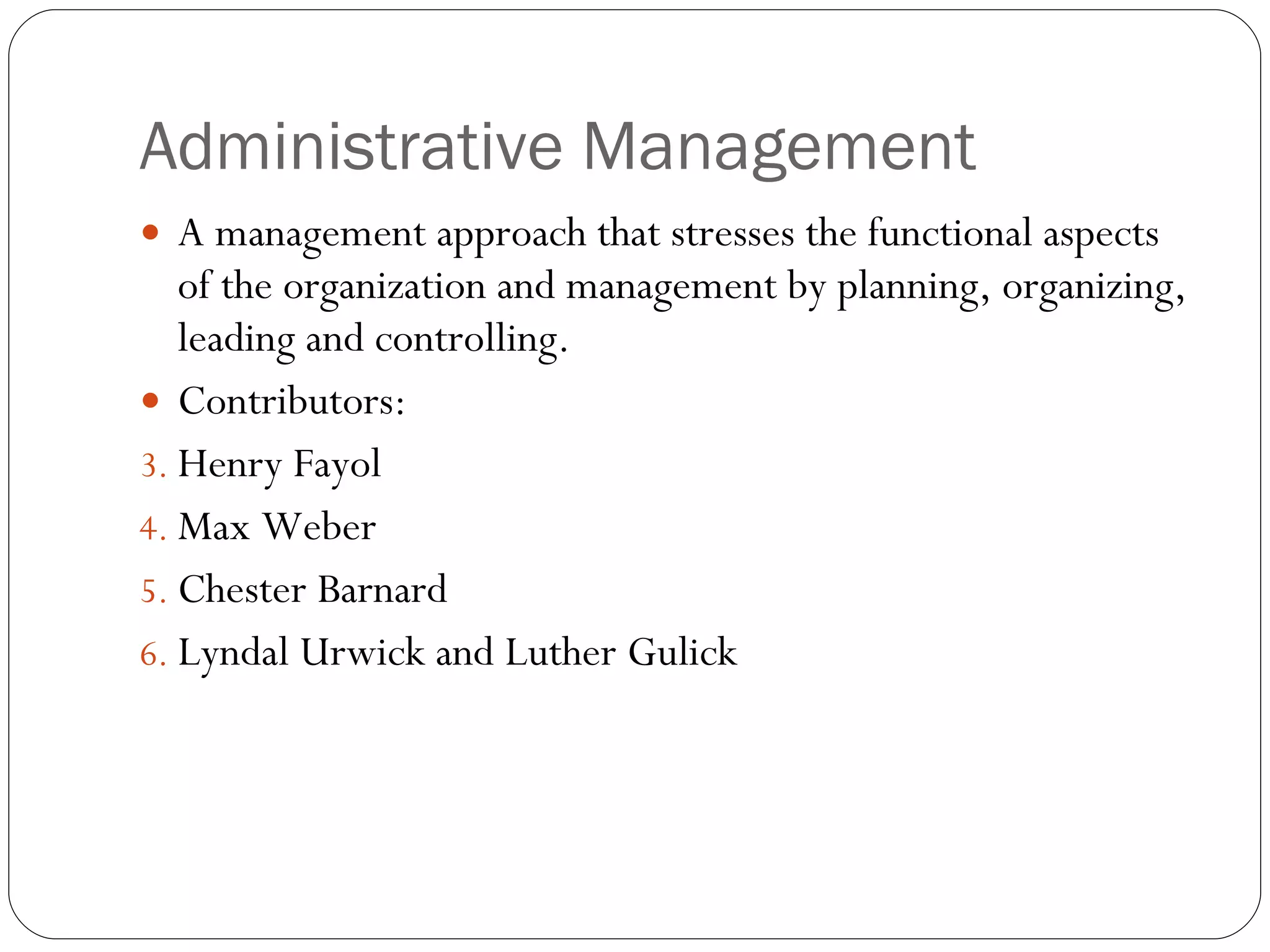Administrative Management A management approach that stresses the functional aspects of the organization and management by planning, organizing, leading and controlling. Contributors: Henry Fayol Max Weber Chester Barnard Lyndal Urwick and Luther Gulick 