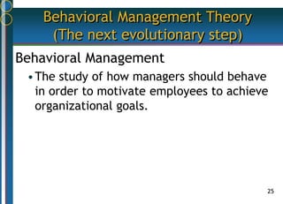 25
Behavioral Management Theory
(The next evolutionary step)
Behavioral Management
•The study of how managers should behave
in order to motivate employees to achieve
organizational goals.
 