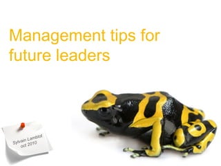 Management tips for
future leaders
Sylvain Lamblot
oct 2010
 