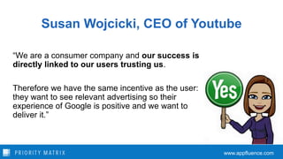 Susan Wojcicki, CEO of Youtube
“We are a consumer company and our success is
directly linked to our users trusting us.
The...