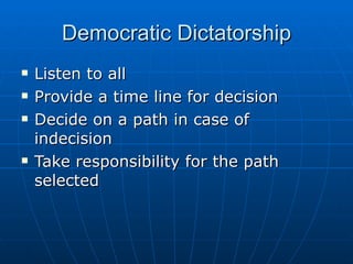 Democratic Dictatorship Listen to all Provide a time line for decision Decide on a path in case of indecision Take responsibility for the path selected 