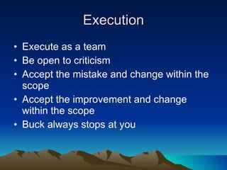 Execution Execute as a team Be open to criticism Accept the mistake and change within the scope Accept the improvement and change within the scope Buck always stops at you 