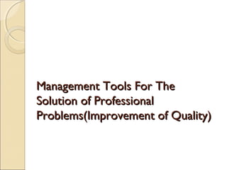 Management Tools For TheManagement Tools For The
Solution of ProfessionalSolution of Professional
Problems(Improvement of Quality)Problems(Improvement of Quality)
 