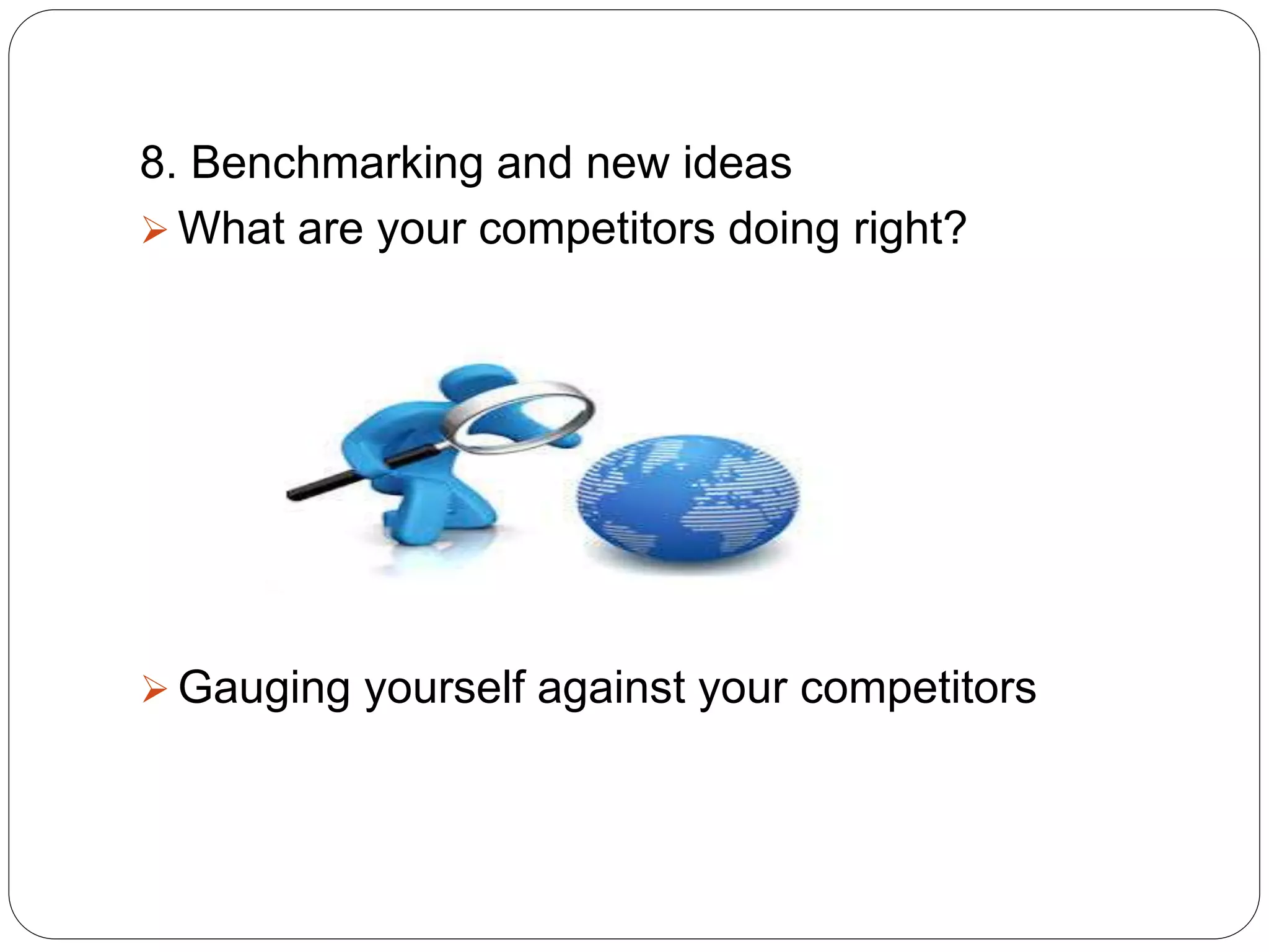 8. Benchmarking and new ideas
 What are your competitors doing right?
 Gauging yourself against your competitors
 