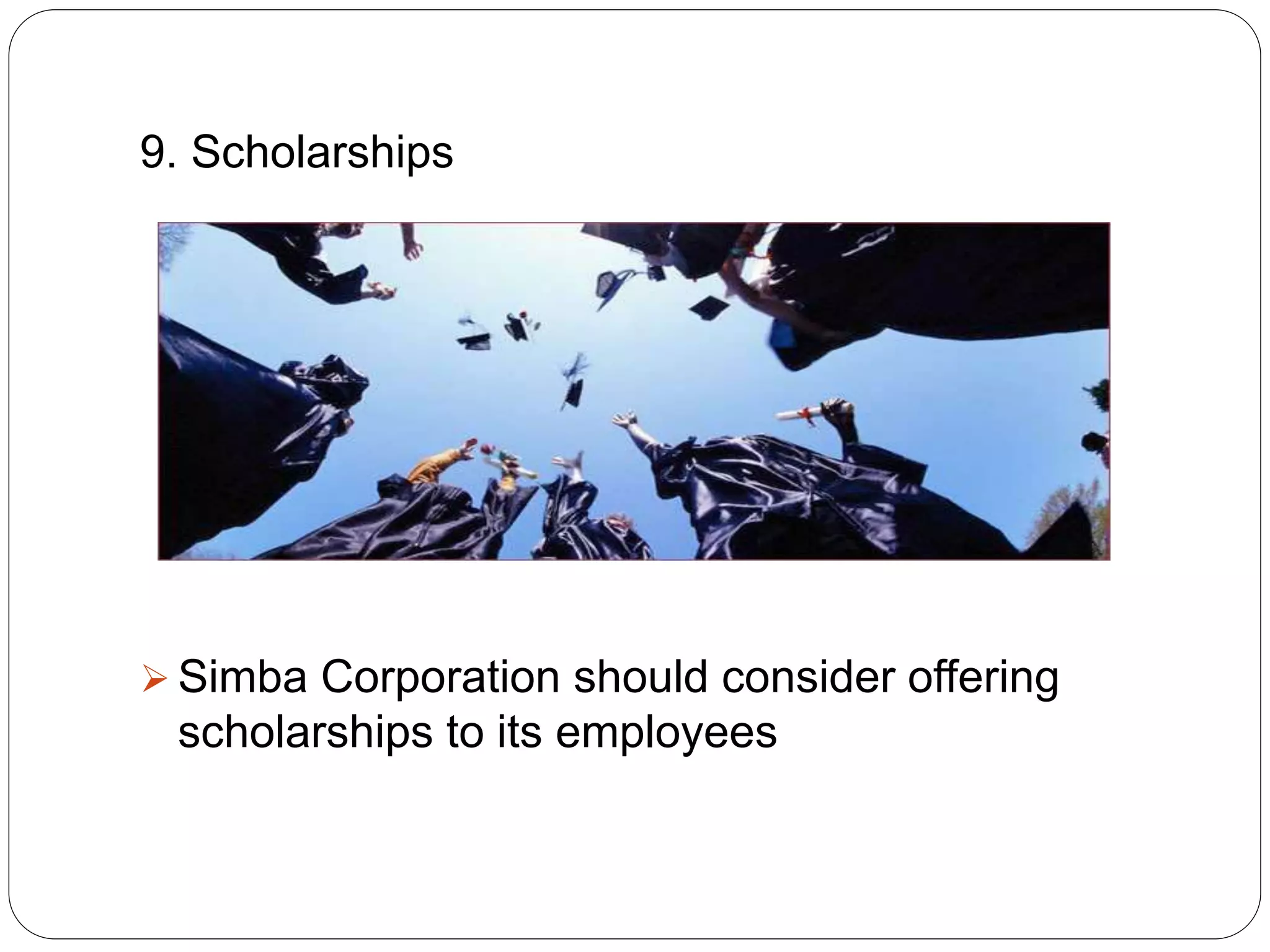 9. Scholarships
 Simba Corporation should consider offering
scholarships to its employees
 