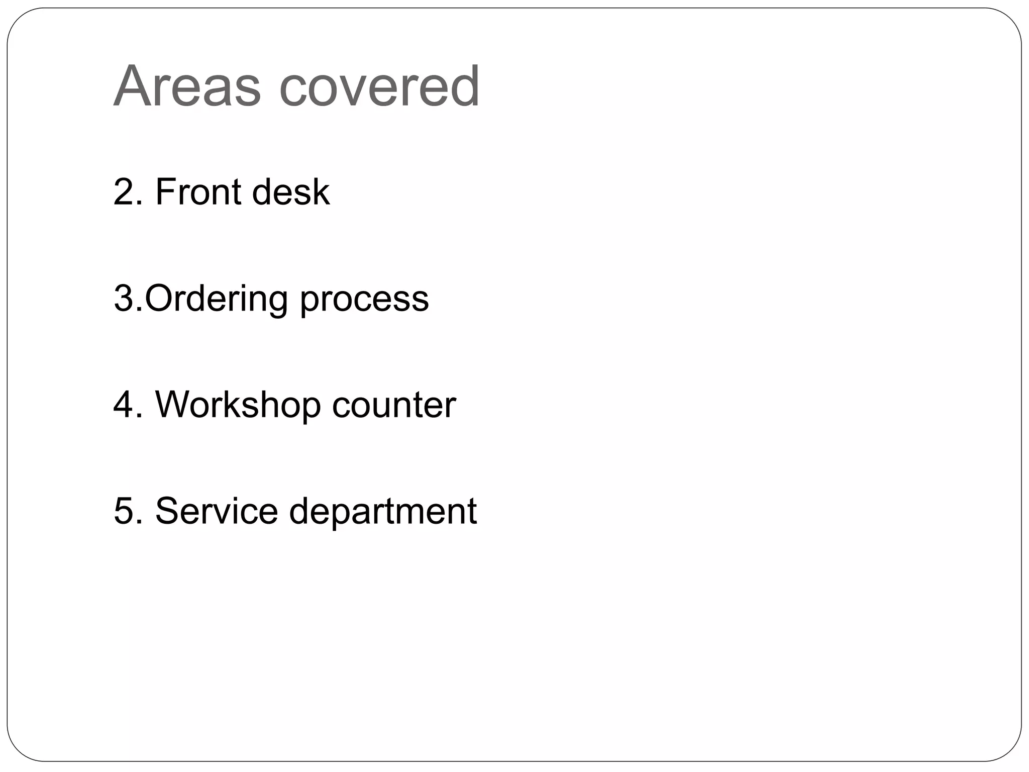 Areas covered
2. Front desk
3.Ordering process
4. Workshop counter
5. Service department
 