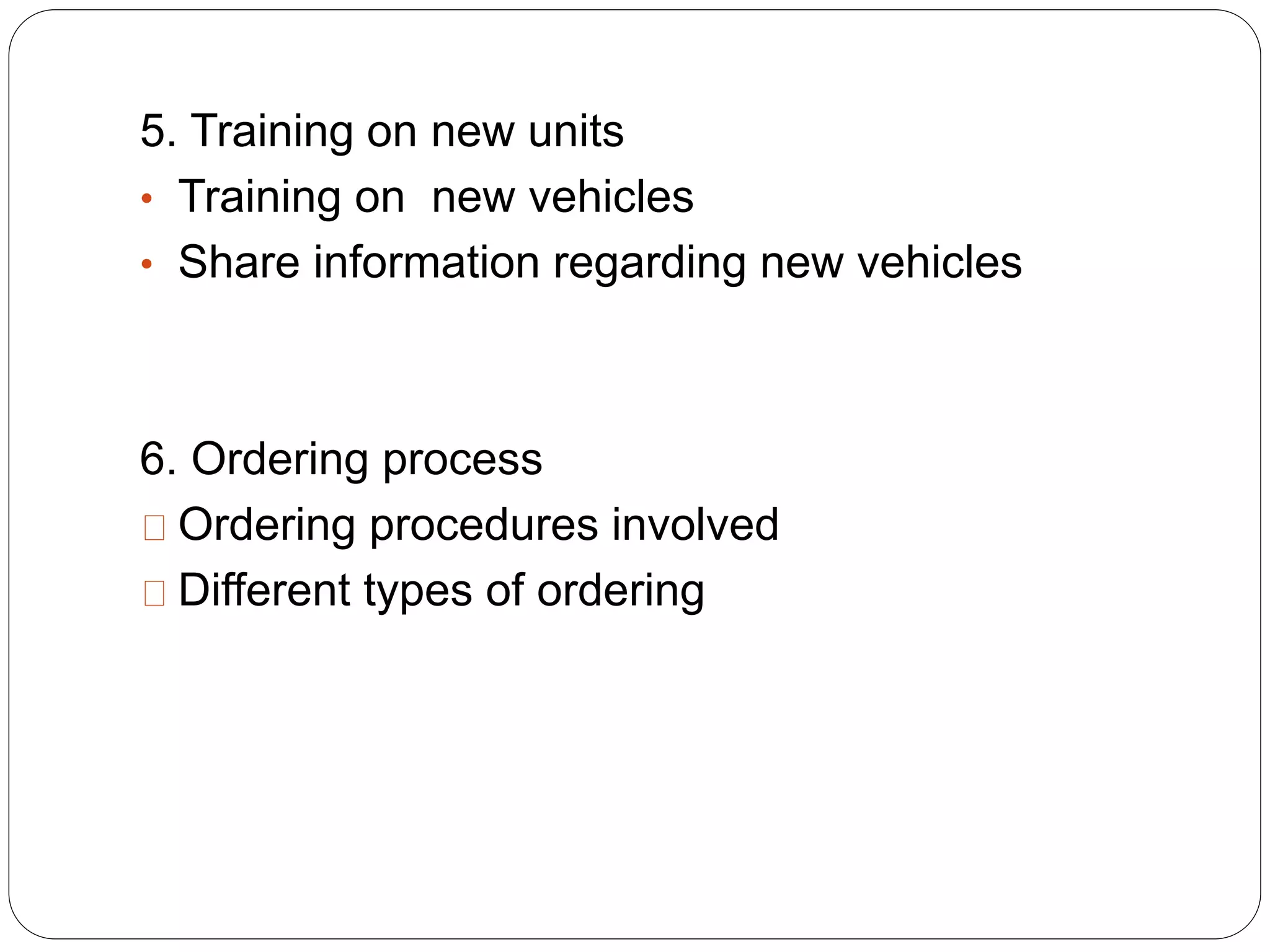 5. Training on new units
• Training on new vehicles
• Share information regarding new vehicles
6. Ordering process
Ordering procedures involved
Different types of ordering
 