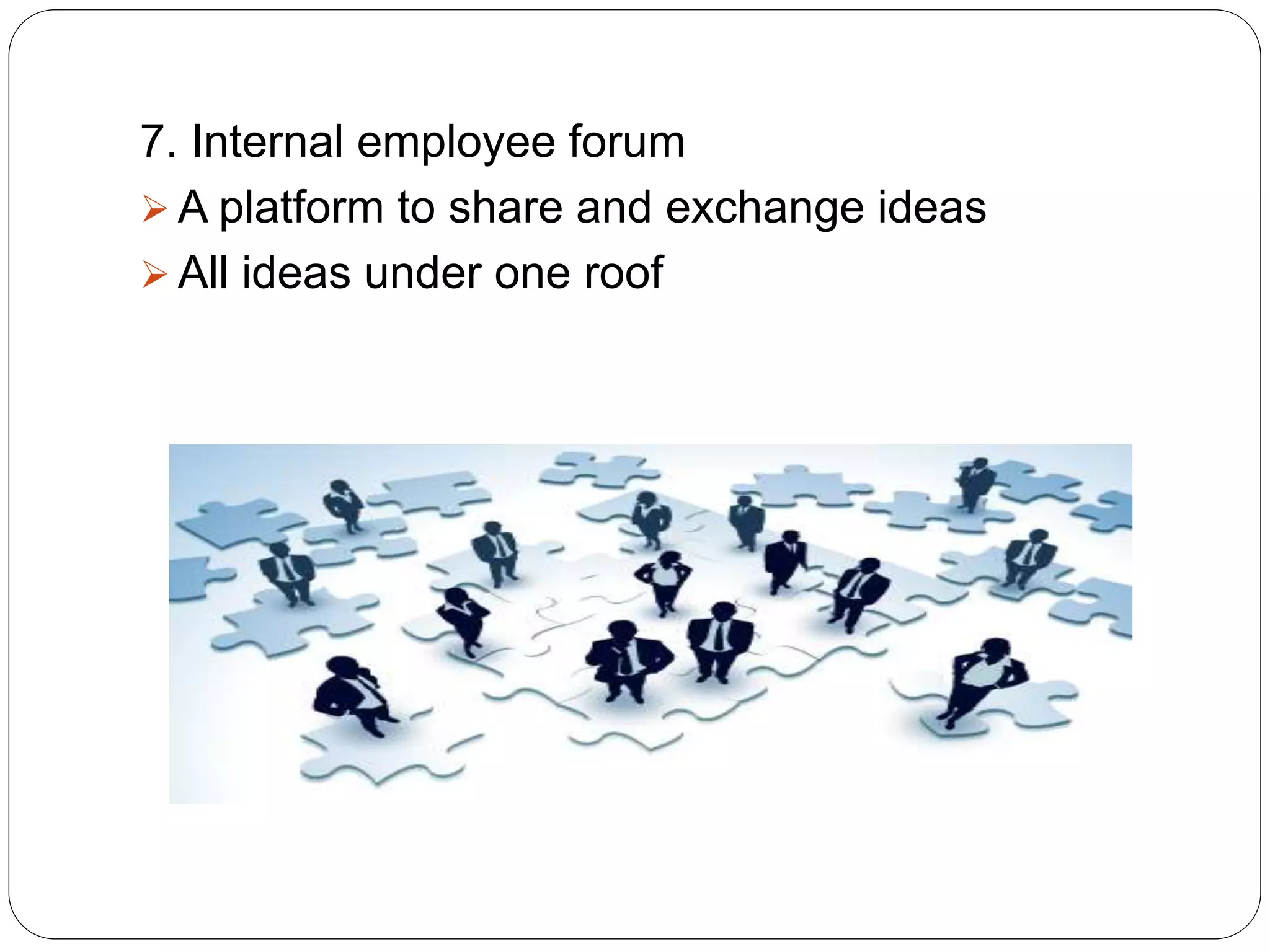7. Internal employee forum
 A platform to share and exchange ideas
 All ideas under one roof
 