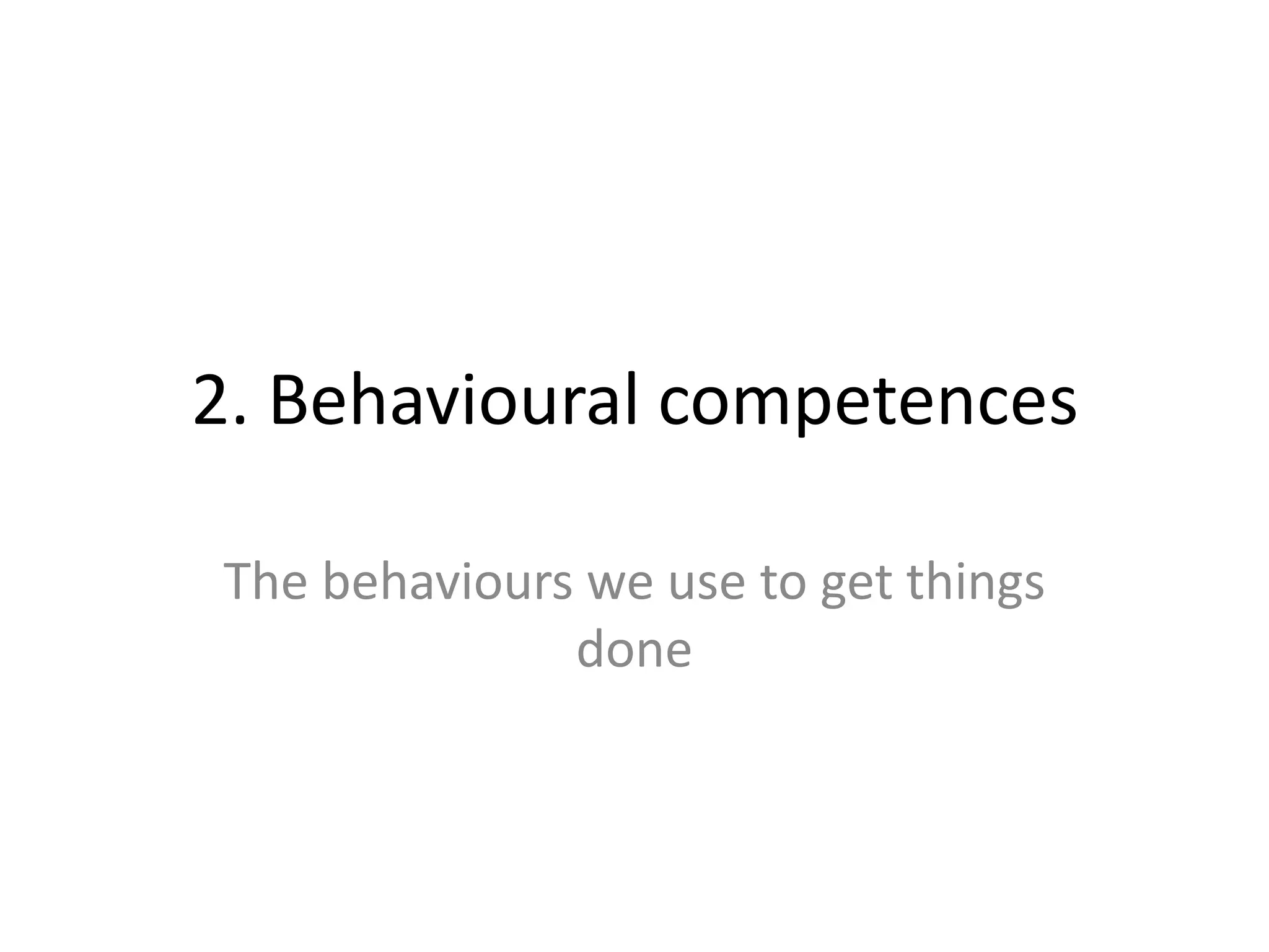 2. Behavioural competences

The behaviours we use to get things
              done
 
