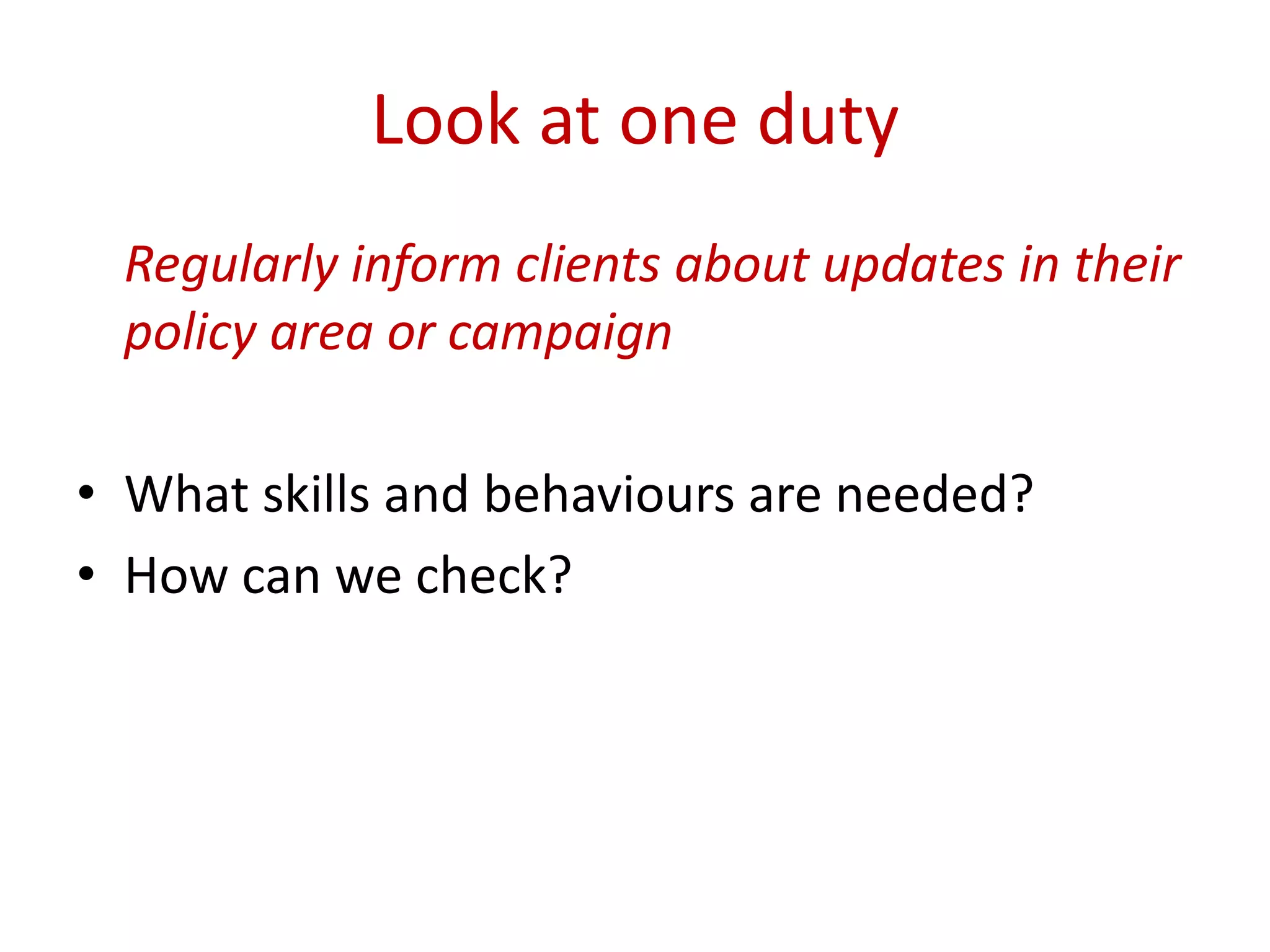 Look at one duty
 Regularly inform clients about updates in their
 policy area or campaign

• What skills and behaviours are needed?
• How can we check?
 