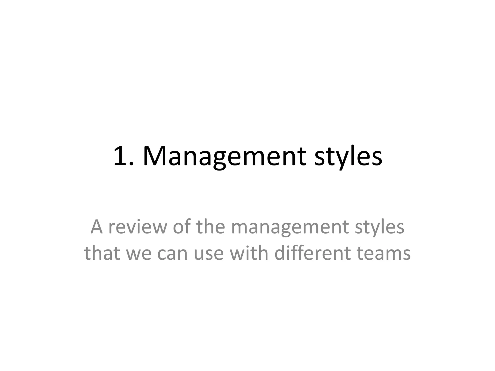 1. Management styles

 A review of the management styles
that we can use with different teams
 