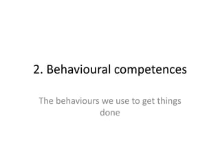 2. Behavioural competences

The behaviours we use to get things
              done
 