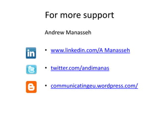 For more support
Andrew Manasseh

• www.linkedin.com/A Manasseh

• twitter.com/andimanas

• communicatingeu.wordpress.com/
 