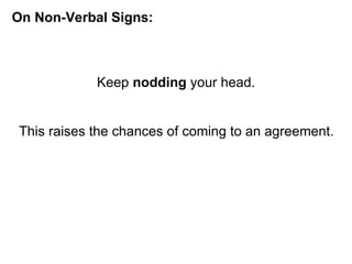 Keep  nodding  your head. On Non-Verbal Signs: This raises the chances of coming to an agreement. 
