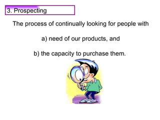 3. Prospecting The process of continually looking for people with a) need of our products, and  b) the capacity to purchas...