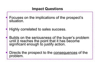 Impact Questions <ul><li>Focuses on the implications of the prospect’s situation. </li></ul><ul><li>Highly correlated to s...