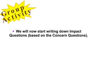 <ul><li>We will now start writing down Impact Questions (based on the Concern Questions). </li></ul>Group  Activity 