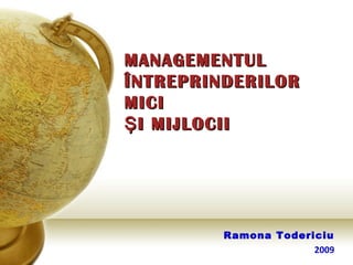 MANAGEMENTUL
ÎNTREPRINDERILOR
MICI
Ş I MIJLOCII




         Ramona Todericiu
                      2009
 