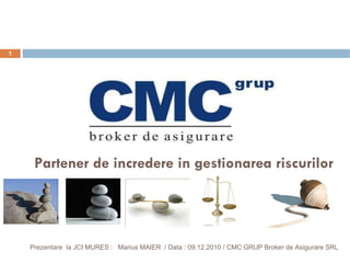 Prezentare  la JCI MURES  :  Marius MAIER  / Data :  09 . 12 .2010  / CMC GRUP Broker de Asigurare SRL Partener de incredere in gestionarea riscurilor 