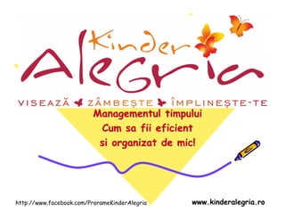 Managementul timpului
                           Cum sa fii eficient
                           si organizat de mic!




http://www.facebook.com/ProrameKinderAlegria   www.kinderalegria.ro
 