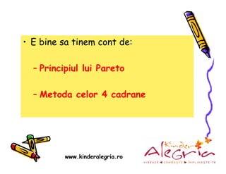 • E bine sa tinem cont de:

  – Principiul lui Pareto

  – Metoda celor 4 cadrane




          www.kinderalegria.ro
 