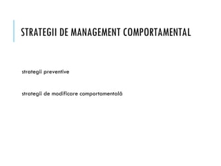 STRATEGII DE MANAGEMENT COMPORTAMENTAL
strategii preventive
strategii de modificare comportamentală
 