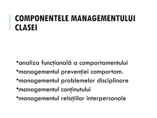 COMPONENTELE MANAGEMENTULUI
CLASEI
•analiza funcţională a comportamentului
•managementul prevenţiei comportam.
•managementul problemelor disciplinare
•managementul conţinutului
•managementul relaţiilor interpersonale
 
