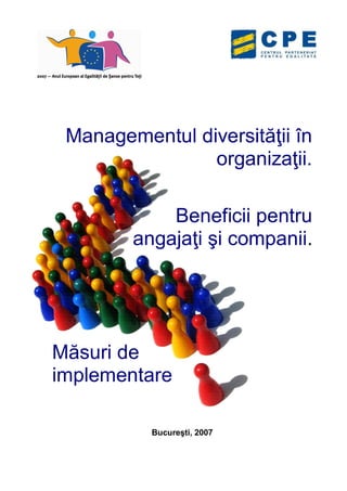 Managementul diversităţii în
                organizaţii.

            Beneficii pentru
        angajaţi şi companii.




Măsuri de
implementare

          Bucureşti, 2007
 