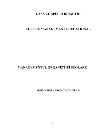 CASA CORPULUI DIDACTIC
CURS DE MANAGEMENT EDUCAŢIONAL
MANAGEMENTUL ORGANIZŢIEI ŞCOLARE
FORMATOR – PROF. TANIA VLAD
1
 