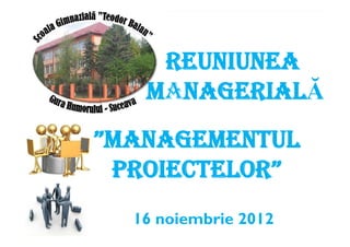 16 noiembrie 2012
”MANAGEMENTUL
PROIECTELOR”
REUNIUNEA
MANAGERIALĂ
 