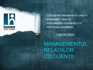 Companiile excelente nu cred în
excelență…doar în
îmbunătățire constantă și în
schimbare constantă.

       TOM PETERS


MANAGEMENTUL
RELAȚIILOR
CU CLIENȚII
 