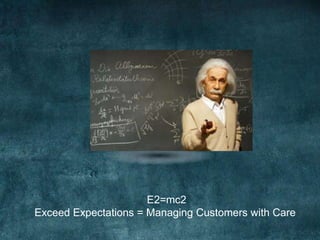 E2=mc2
Exceed Expectations = Managing Customers with Care
 
