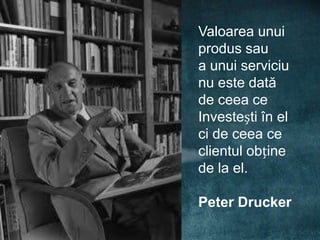 Valoarea unui
produs sau
a unui serviciu
nu este dată
de ceea ce
Investești în el
ci de ceea ce
clientul obține
de la el.

Peter Drucker
 