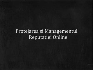 Protejarea si Managementul
      Reputatiei Online
 