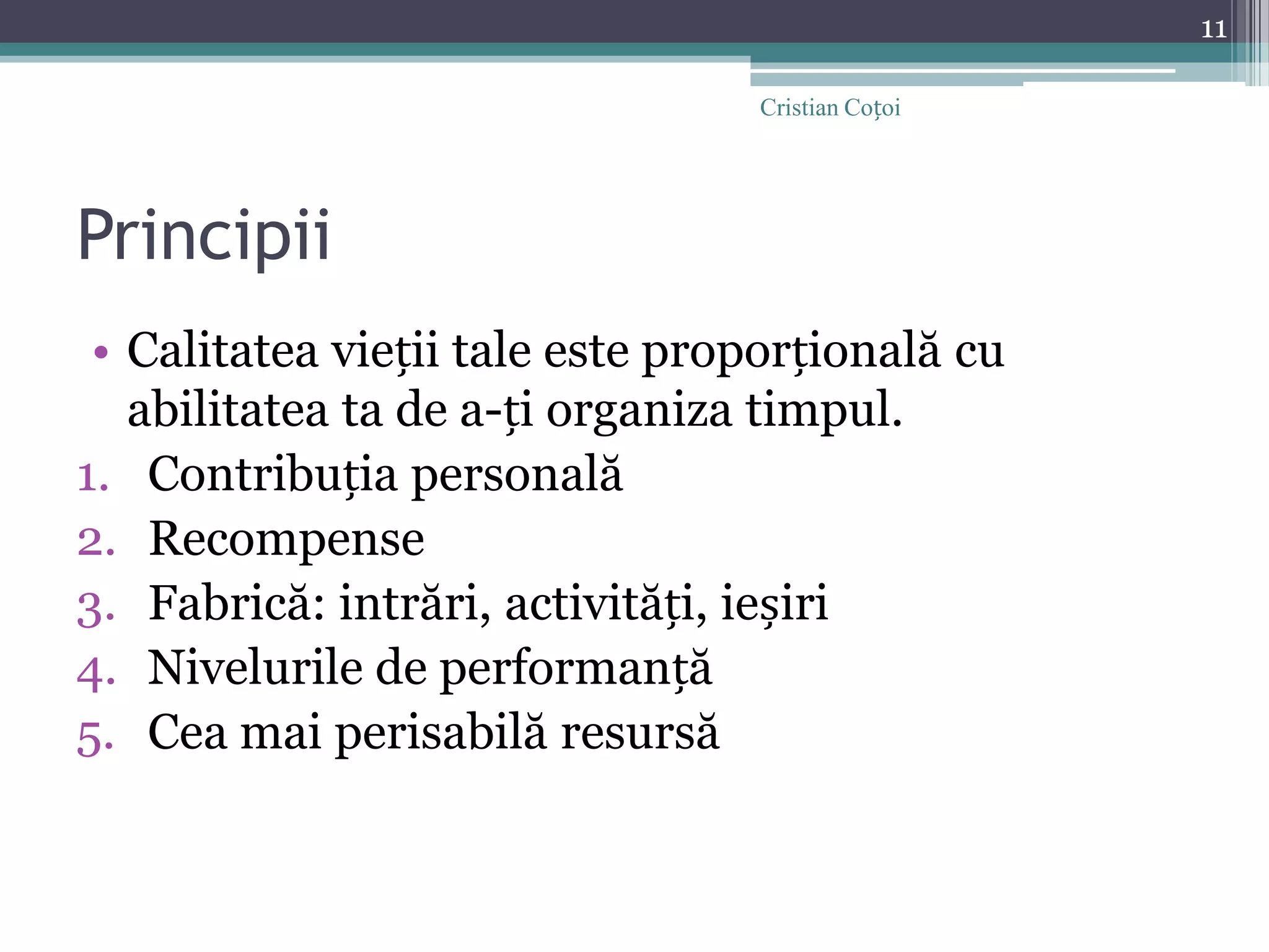 PrincipiiCalitatea vieții tale este proporțională cu abilitatea ta de a-ți organiza timpul.Contribuția personalăRecompenseFabrică: intrări, activități, ieșiriNivelurile de performanțăCea mai perisabilă resursă11Cristian Coțoi