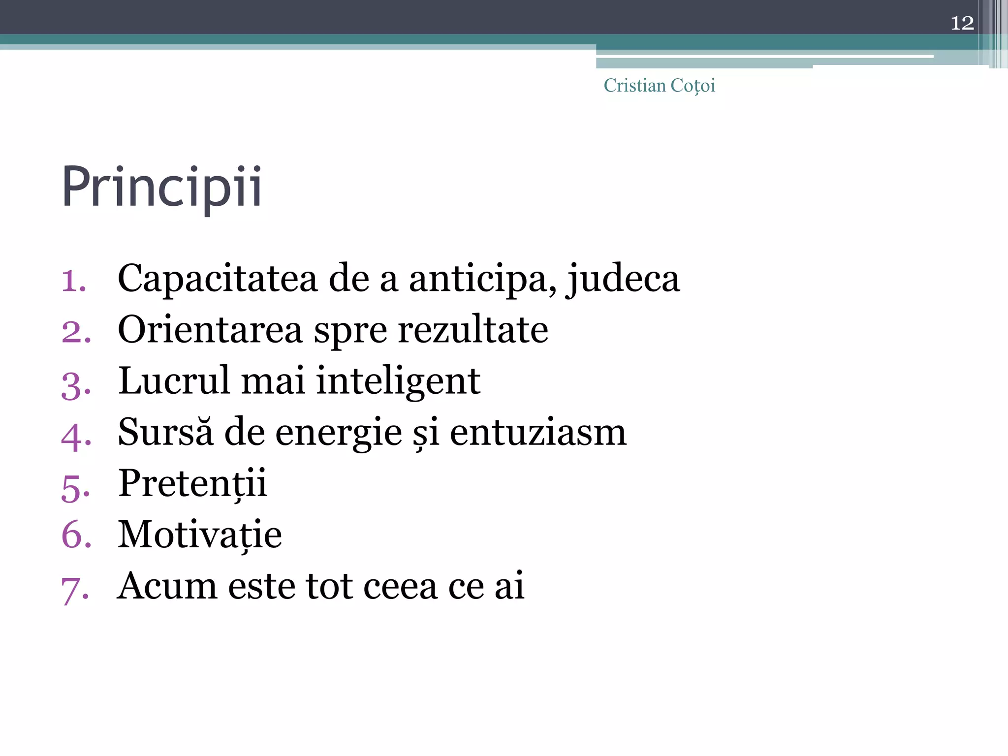 PrincipiiCapacitatea de a anticipa, judecaOrientarea spre rezultateLucrul mai inteligentSursă de energie și entuziasmPretențiiMotivațieAcum este tot ceea ce ai12Cristian Coțoi