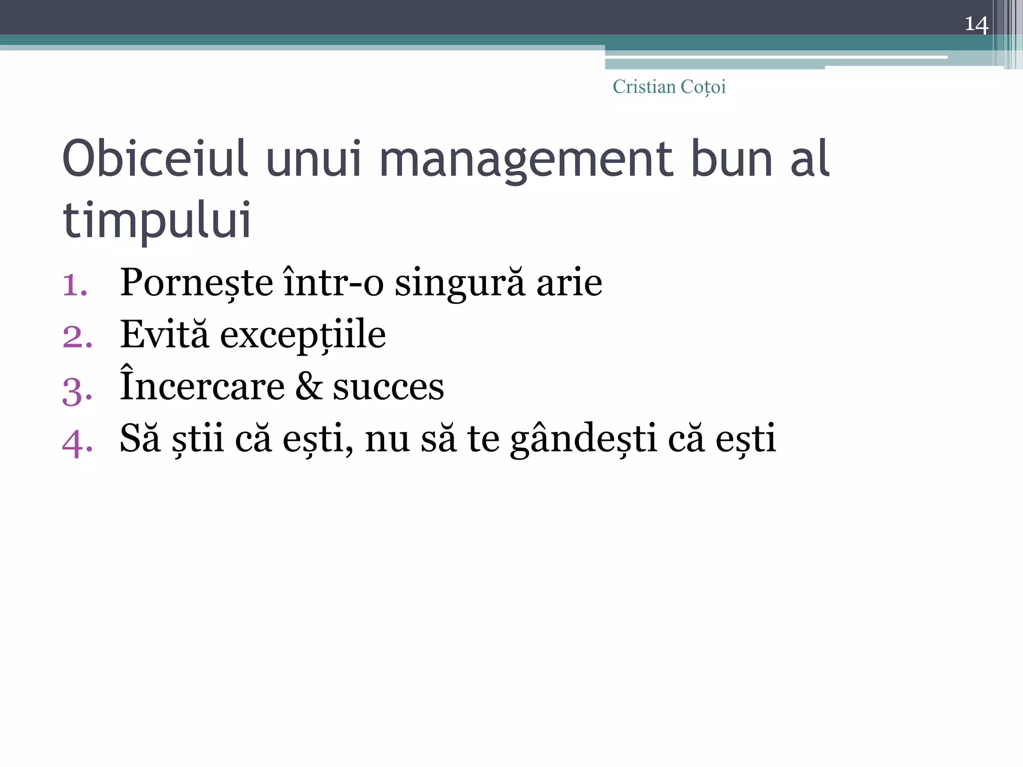 Obiceiul unui management bun al timpuluiPornește într-o singură arieEvită excepțiileÎncercare & succesSă știi că ești, nu să te gândești că ești14Cristian Coțoi
