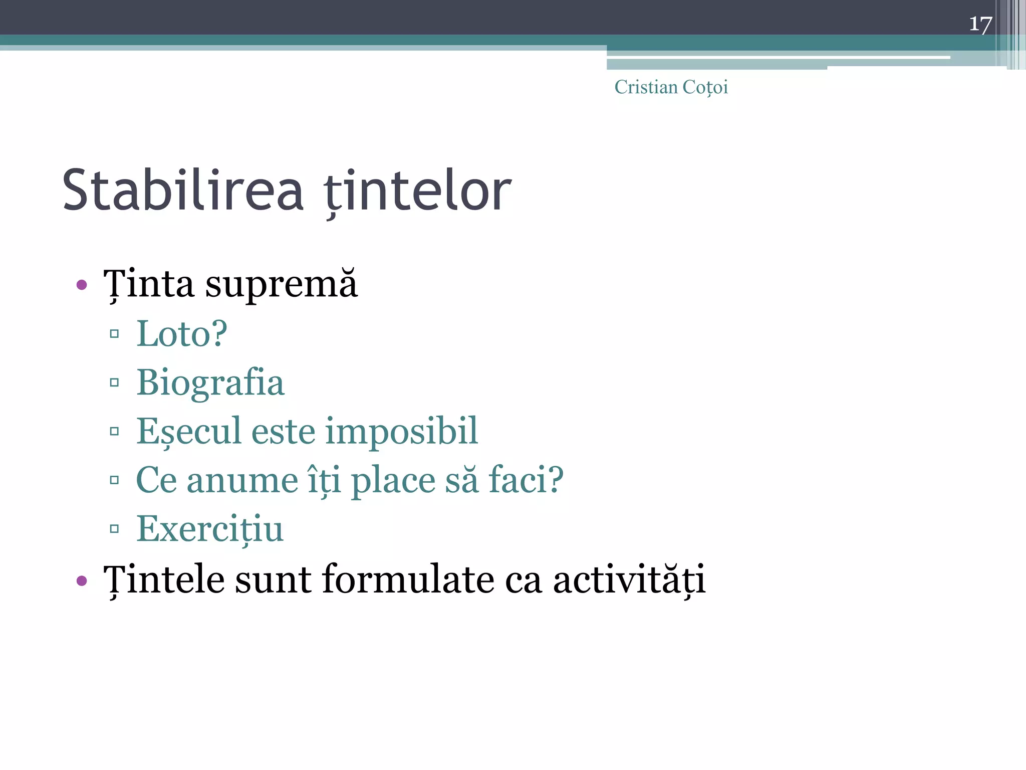 Stabilirea țintelorȚinta supremăLoto?BiografiaEșecul este imposibilCe anume îți place să faci?ExercițiuȚintele sunt formulate ca activități17Cristian Coțoi