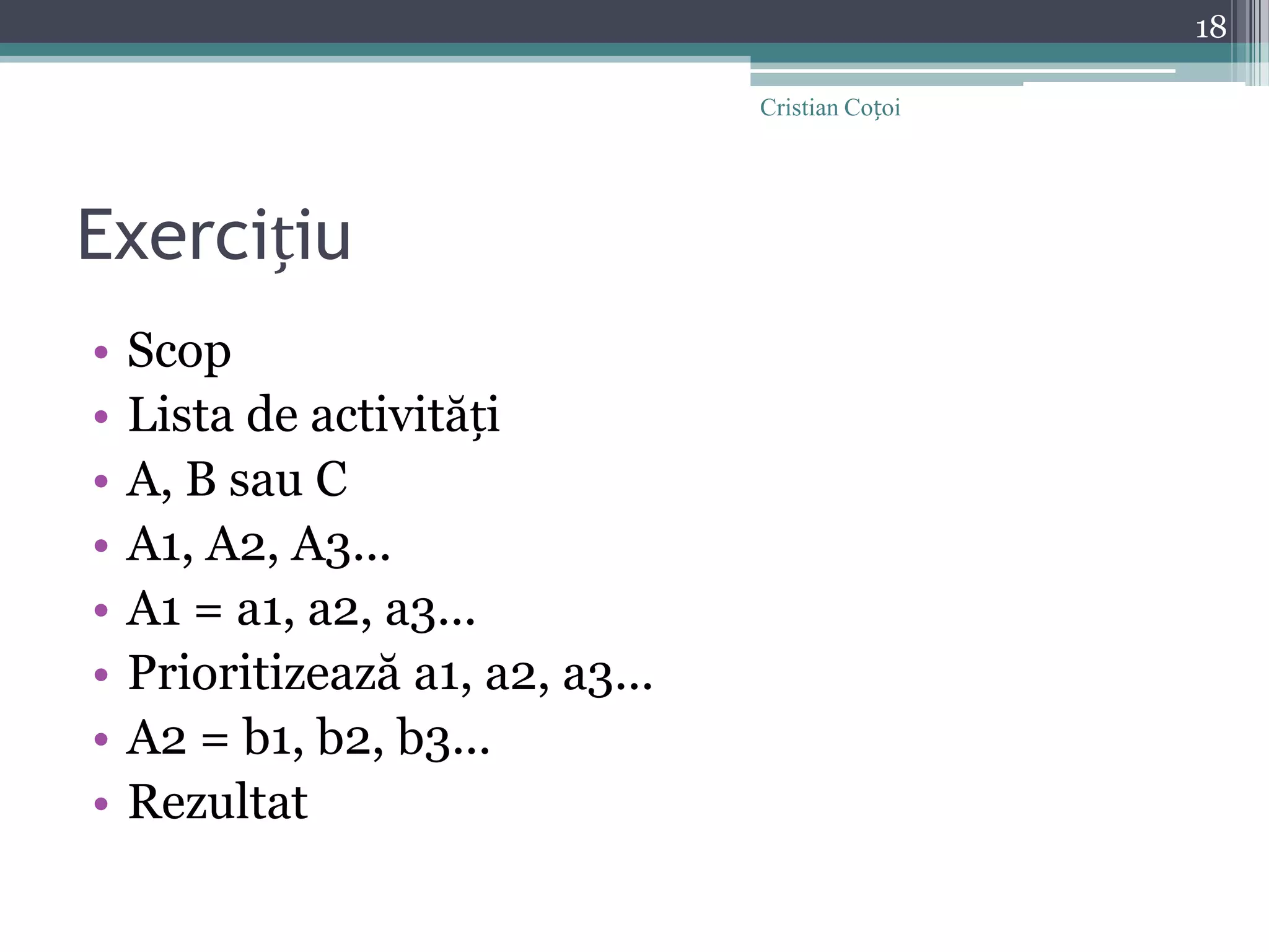 ExercițiuScopLista de activitățiA, B sau CA1, A2, A3...A1 = a1, a2, a3...Prioritizează a1, a2, a3...A2 = b1, b2, b3...Rezultat18Cristian Coțoi