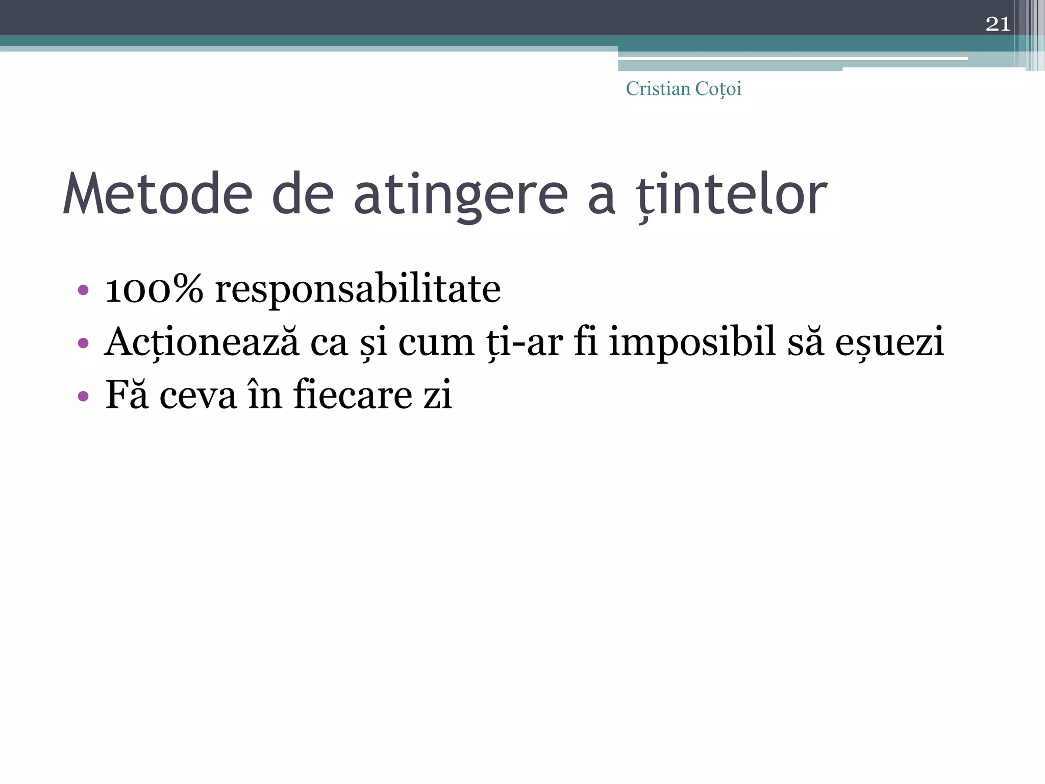 Metode de atingere a țintelor100% responsabilitateAcționează ca și cum ți-ar fi imposibil să eșueziFă ceva în fiecare zi21Cristian Coțoi