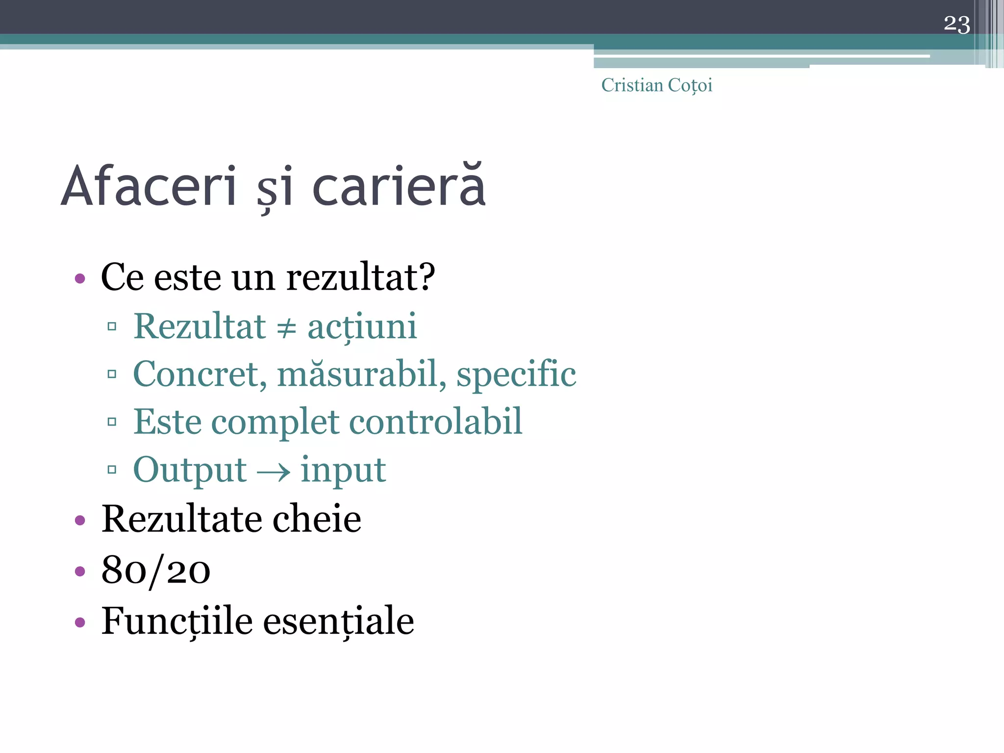 Afaceri și carierăCe este un rezultat?Rezultat ≠ acțiuniConcret, măsurabil, specificEste complet controlabilOutput  inputRezultate cheie80/20Funcțiile esențiale23Cristian Coțoi