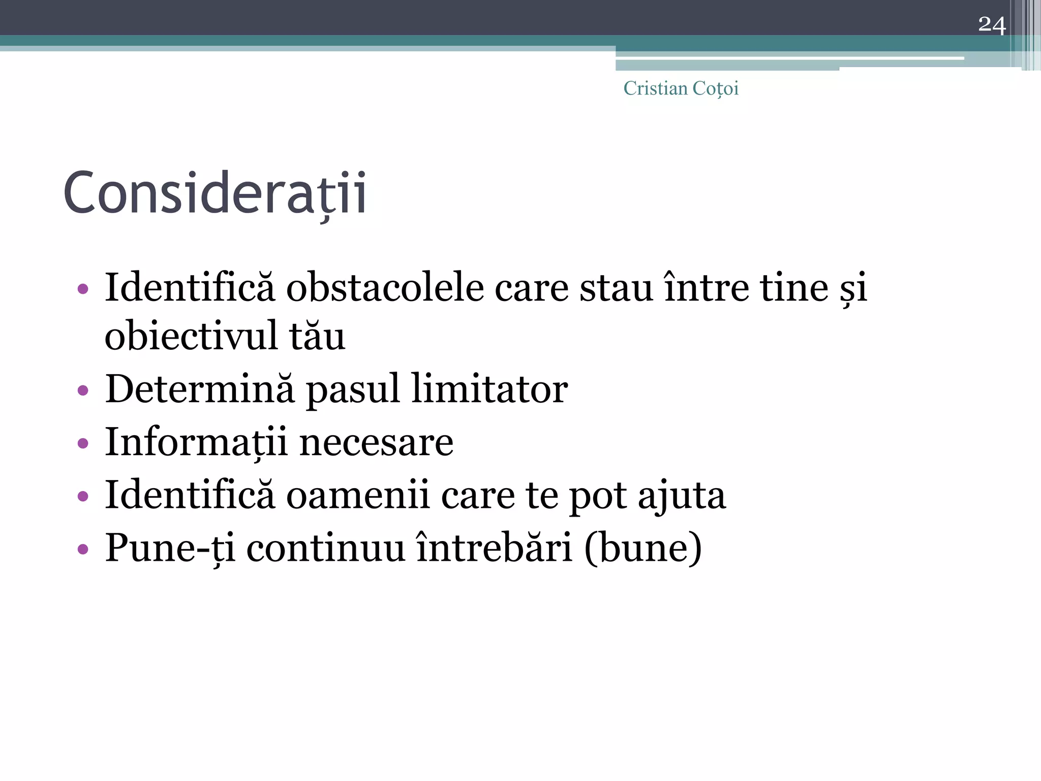 ConsiderațiiIdentifică obstacolele care stau între tine și obiectivul tăuDetermină pasul limitatorInformații necesareIdentifică oamenii care te pot ajutaPune-ți continuu întrebări (bune)24Cristian Coțoi
