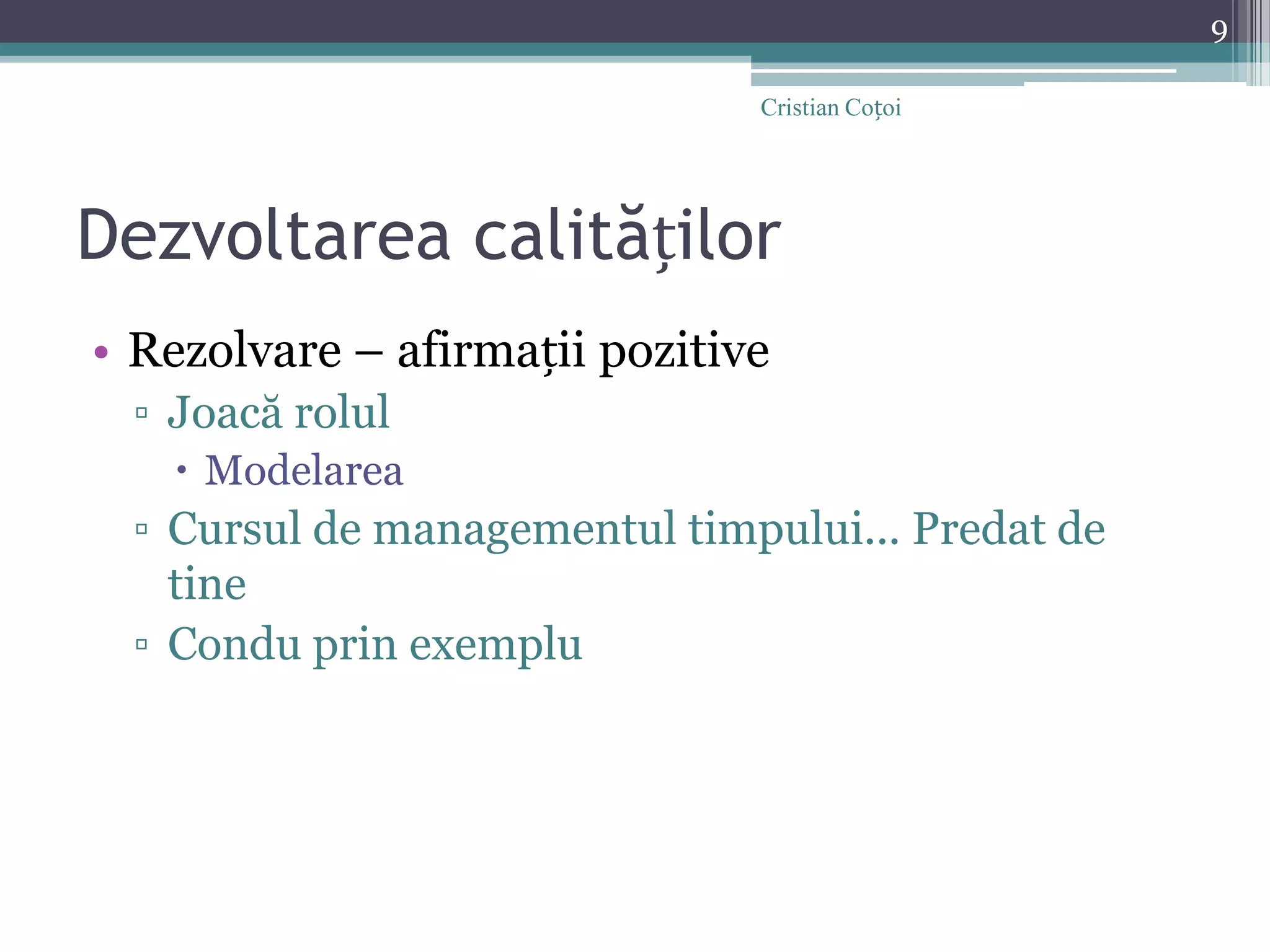 Dezvoltarea calitățilorRezolvare – afirmații pozitiveJoacă rolulModelareaCursul de managementul timpului... Predat de tineCondu prin exempluCristian Coțoi9