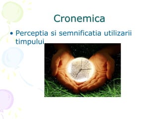 Cronemica
• Perceptia si semnificatia utilizarii
timpului
 