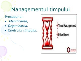 Managementul timpului
Presupune:
• Planificarea,
• Organizarea,
• Controlul timpului.
 